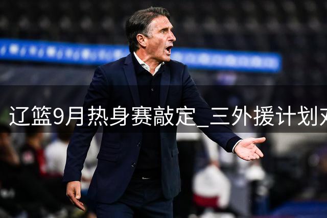 辽篮9月热身赛敲定 三外援计划对阵北控亮相